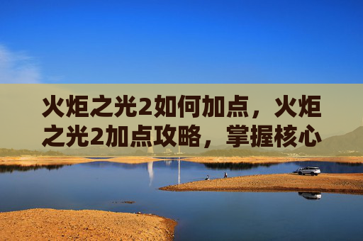 火炬之光2如何加点，火炬之光2加点攻略，掌握核心技能，打造完美角色