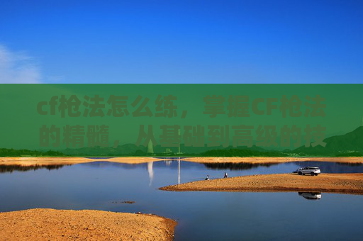 cf枪法怎么练,掌握CF枪法的精髓,从基础到高级的技巧与策略 cf枪法怎么练,掌握CF枪法的精髓,从基础到高级的技巧与策略