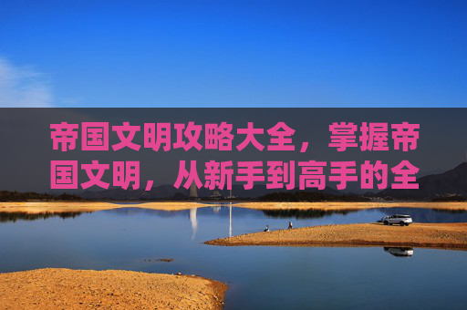 帝国文明攻略大全,掌握帝国文明,从新手到高手的全面攻略 帝国文明攻略大全,掌握帝国文明,从新手到高手的全面攻略