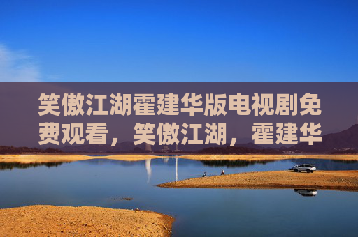 笑傲江湖霍建华版电视剧免费观看,笑傲江湖,霍建华的武侠世界 笑傲江湖霍建华版电视剧免费观看,笑傲江湖,霍建华的武侠世界