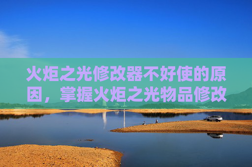 火炬之光修改器不好使的原因,掌握火炬之光物品修改器,高效提升游戏体验的终极攻略 火炬之光修改器不好使的原因,掌握火炬之光物品修改器,高效提升游戏体验的终极攻略