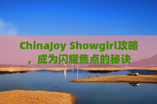ChinaJoy Showgirl攻略,成为闪耀焦点的秘诀 ChinaJoy Showgirl攻略,成为闪耀焦点的秘诀