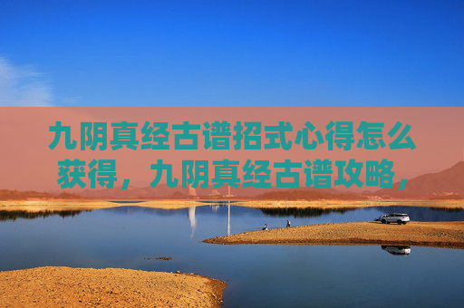 九阴真经古谱招式心得怎么获得,九阴真经古谱攻略,解锁武侠世界的秘密 九阴真经古谱招式心得怎么获得,九阴真经古谱攻略,解锁武侠世界的秘密