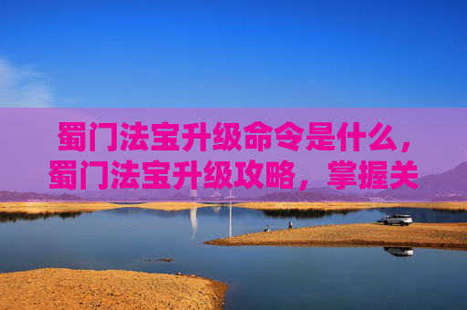 蜀门法宝升级命令是什么，蜀门法宝升级攻略，掌握关键指令，提升战斗实力