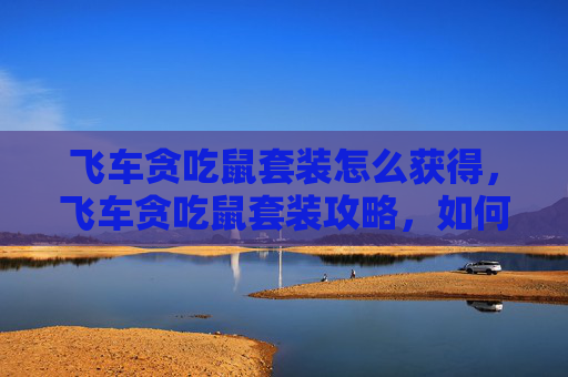飞车贪吃鼠套装怎么获得，飞车贪吃鼠套装攻略，如何打造你的专属赛车手
