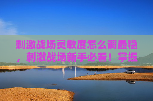 刺激战场灵敏度怎么调最稳,刺激战场新手必看!掌握灵敏度设置,让你成为战场上的神枪手 刺激战场灵敏度怎么调最稳,刺激战场新手必看!掌握灵敏度设置,让你成为战场上的神枪手