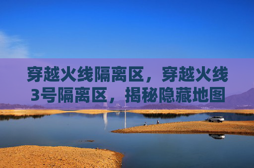 穿越火线隔离区,穿越火线3号隔离区,揭秘隐藏地图的战术与策略 穿越火线隔离区,穿越火线3号隔离区,揭秘隐藏地图的战术与策略