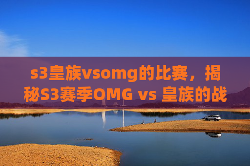 s3皇族vsomg的比赛,揭秘S3赛季OMG vs 皇族的战术与策略 s3皇族vsomg的比赛,揭秘S3赛季OMG vs 皇族的战术与策略