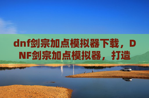 dnf剑宗加点模拟器下载,DNF剑宗加点模拟器,打造你的专属剑宗之路 dnf剑宗加点模拟器下载,DNF剑宗加点模拟器,打造你的专属剑宗之路