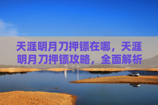 天涯明月刀押镖在哪,天涯明月刀押镖攻略,全面解析与实用技巧 天涯明月刀押镖在哪,天涯明月刀押镖攻略,全面解析与实用技巧