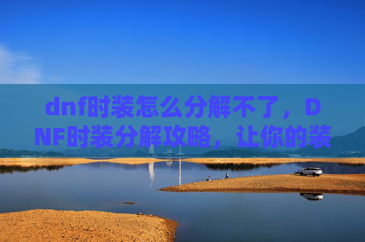 dnf时装怎么分解不了,DNF时装分解攻略,让你的装扮焕然一新 dnf时装怎么分解不了,DNF时装分解攻略,让你的装扮焕然一新