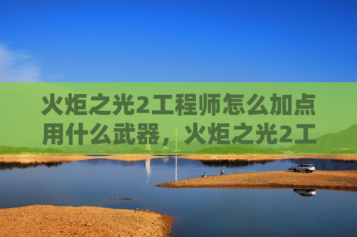 火炬之光2工程师怎么加点用什么武器，火炬之光2工程师角色加点攻略