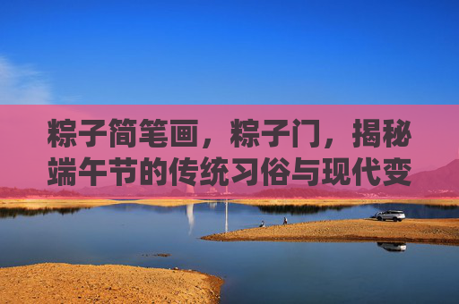 粽子简笔画,粽子门,揭秘端午节的传统习俗与现代变迁 粽子简笔画,粽子门,揭秘端午节的传统习俗与现代变迁