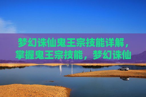 梦幻诛仙鬼王宗技能详解,掌握鬼王宗技能,梦幻诛仙中的终极攻略 梦幻诛仙鬼王宗技能详解,掌握鬼王宗技能,梦幻诛仙中的终极攻略