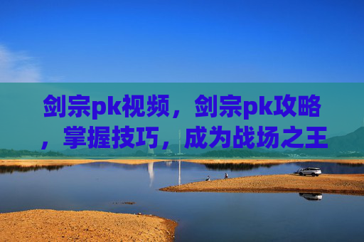 剑宗pk视频,剑宗pk攻略,掌握技巧,成为战场之王 剑宗pk视频,剑宗pk攻略,掌握技巧,成为战场之王