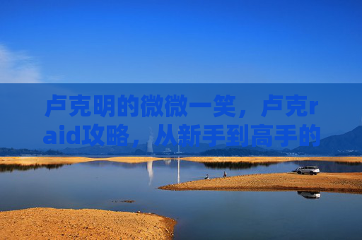 卢克明的微微一笑,卢克raid攻略,从新手到高手的全面指南 卢克明的微微一笑,卢克raid攻略,从新手到高手的全面指南