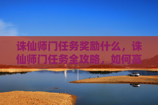 诛仙师门任务奖励什么,诛仙师门任务全攻略,如何高效完成你的修仙之旅 诛仙师门任务奖励什么,诛仙师门任务全攻略,如何高效完成你的修仙之旅