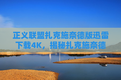 正义联盟扎克施奈德版迅雷下载4K,揭秘扎克施奈德版正义联盟的高清迅雷下载攻略 正义联盟扎克施奈德版迅雷下载4K,揭秘扎克施奈德版正义联盟的高清迅雷下载攻略