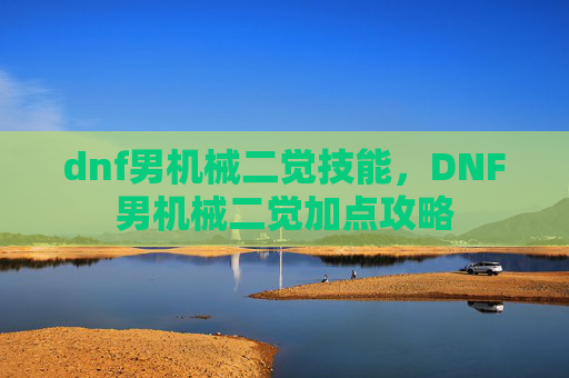 dnf男机械二觉技能,DNF男机械二觉加点攻略 dnf男机械二觉技能,DNF男机械二觉加点攻略