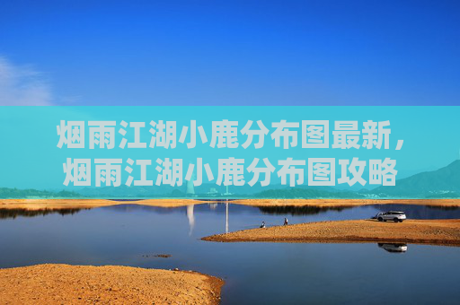 烟雨江湖小鹿分布图最新，烟雨江湖小鹿分布图攻略