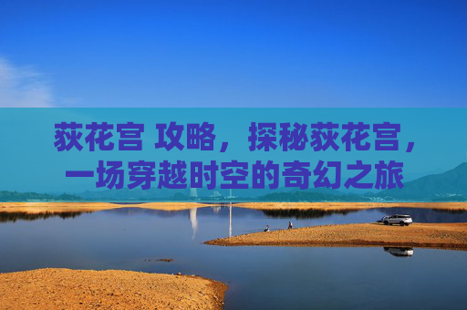 荻花宫 攻略,探秘荻花宫,一场穿越时空的奇幻之旅 荻花宫 攻略,探秘荻花宫,一场穿越时空的奇幻之旅