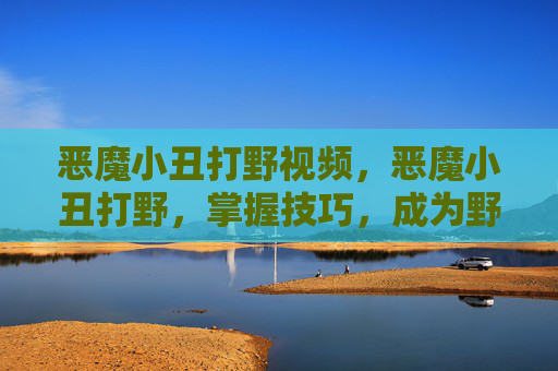 恶魔小丑打野视频,恶魔小丑打野,掌握技巧,成为野区霸主 恶魔小丑打野视频,恶魔小丑打野,掌握技巧,成为野区霸主
