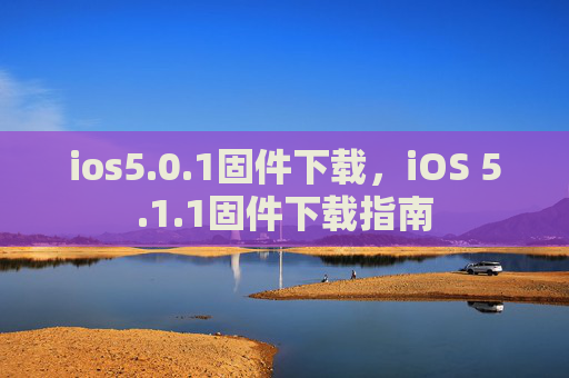 ios5.0.1固件下载,iOS 5.1.1固件下载指南 ios5.0.1固件下载,iOS 5.1.1固件下载指南