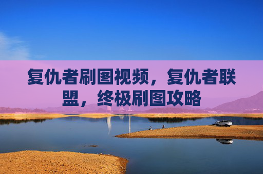 复仇者刷图视频,复仇者联盟,终极刷图攻略 复仇者刷图视频,复仇者联盟,终极刷图攻略