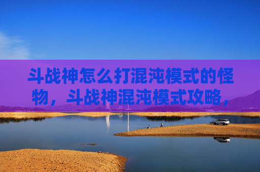 斗战神怎么打混沌模式的怪物,斗战神混沌模式攻略,掌握战斗技巧,成为混沌之主 斗战神怎么打混沌模式的怪物,斗战神混沌模式攻略,掌握战斗技巧,成为混沌之主