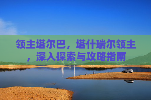 领主塔尔巴,塔什瑞尔领主,深入探索与攻略指南 领主塔尔巴,塔什瑞尔领主,深入探索与攻略指南