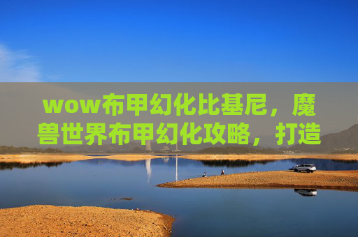 wow布甲幻化比基尼，魔兽世界布甲幻化攻略，打造你的专属幻化装备