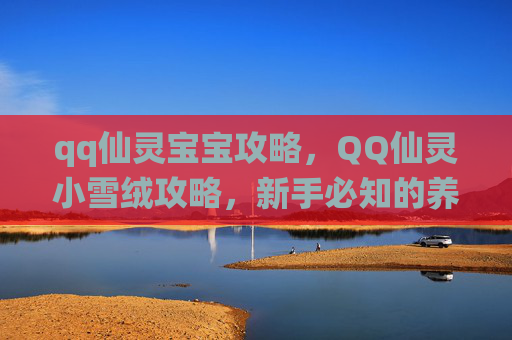qq仙灵宝宝攻略,QQ仙灵小雪绒攻略,新手必知的养成与战斗技巧 qq仙灵宝宝攻略,QQ仙灵小雪绒攻略,新手必知的养成与战斗技巧