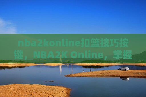 nba2konline扣篮技巧按键,NBA2K Online,掌握扣篮技巧,成为球场上的王者 nba2konline扣篮技巧按键,NBA2K Online,掌握扣篮技巧,成为球场上的王者