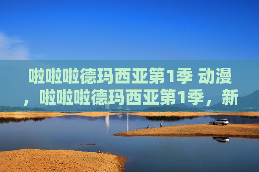 啦啦啦德玛西亚第1季 动漫，啦啦啦德玛西亚第1季，新手玩家的全面攻略