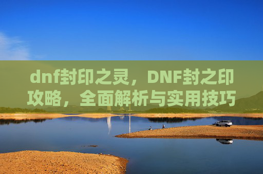 dnf封印之灵,DNF封之印攻略,全面解析与实用技巧 dnf封印之灵,DNF封之印攻略,全面解析与实用技巧