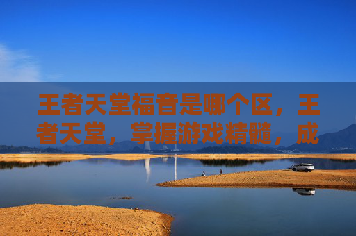 王者天堂福音是哪个区,王者天堂,掌握游戏精髓,成为真正的高手 王者天堂福音是哪个区,王者天堂,掌握游戏精髓,成为真正的高手