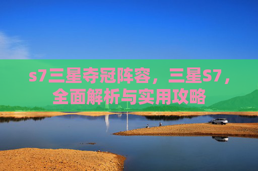 s7三星夺冠阵容,三星S7,全面解析与实用攻略 s7三星夺冠阵容,三星S7,全面解析与实用攻略