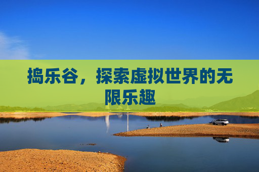 捣乐谷，探索虚拟世界的无限乐趣