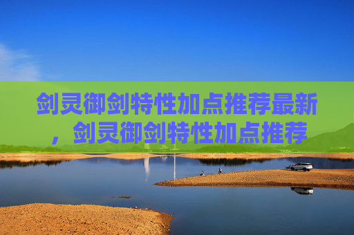 剑灵御剑特性加点推荐最新,剑灵御剑特性加点推荐 剑灵御剑特性加点推荐最新,剑灵御剑特性加点推荐