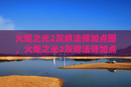 火炬之光2灰烬法师加点图，火炬之光2灰烬法师加点攻略