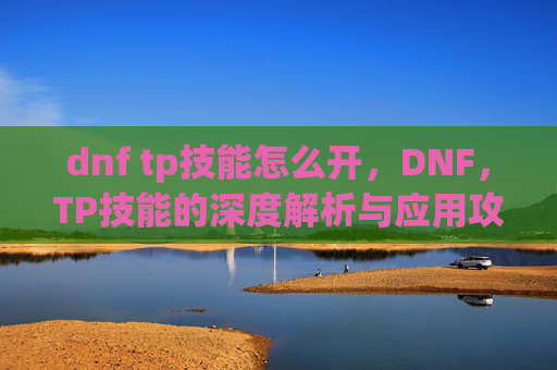 dnf tp技能怎么开，DNF，TP技能的深度解析与应用攻略