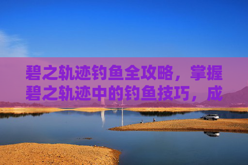 碧之轨迹钓鱼全攻略,掌握碧之轨迹中的钓鱼技巧,成为真正的钓鱼大师! 碧之轨迹钓鱼全攻略,掌握碧之轨迹中的钓鱼技巧,成为真正的钓鱼大师!