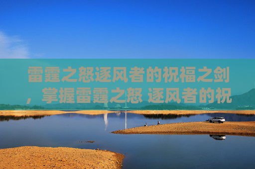 雷霆之怒逐风者的祝福之剑,掌握雷霆之怒 逐风者的祝福之剑 雷霆之怒逐风者的祝福之剑,掌握雷霆之怒 逐风者的祝福之剑