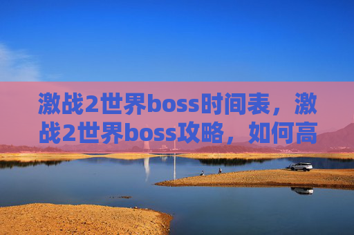 激战2世界boss时间表,激战2世界boss攻略,如何高效击败终极挑战者 激战2世界boss时间表,激战2世界boss攻略,如何高效击败终极挑战者