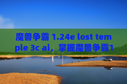 魔兽争霸 1.24e lost temple 3c ai，掌握魔兽争霸1.24，策略与技巧的全面指南