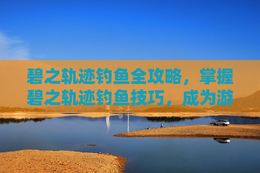 碧之轨迹钓鱼全攻略,掌握碧之轨迹钓鱼技巧,成为游戏中的钓鱼大师 碧之轨迹钓鱼全攻略,掌握碧之轨迹钓鱼技巧,成为游戏中的钓鱼大师