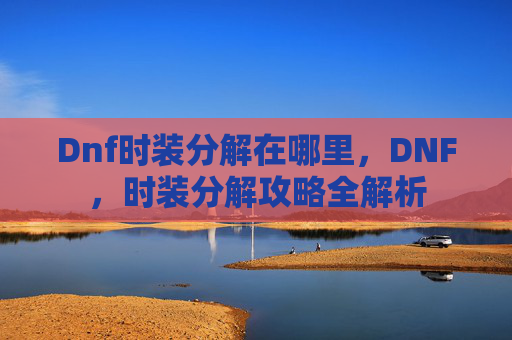 Dnf时装分解在哪里,DNF,时装分解攻略全解析 Dnf时装分解在哪里,DNF,时装分解攻略全解析
