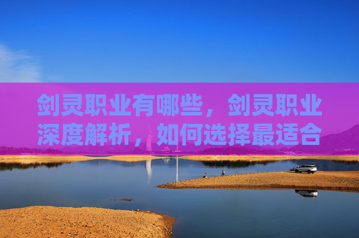 剑灵职业有哪些,剑灵职业深度解析,如何选择最适合你的职业? 剑灵职业有哪些,剑灵职业深度解析,如何选择最适合你的职业?