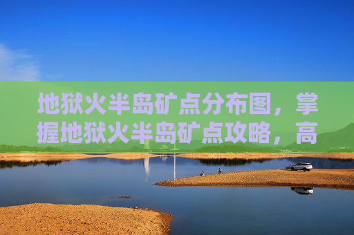 地狱火半岛矿点分布图，掌握地狱火半岛矿点攻略，高效采矿技巧与策略