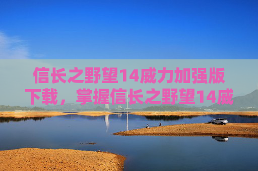 信长之野望14威力加强版下载，掌握信长之野望14威力加强版的精髓，成为一代霸主